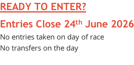 READY TO ENTER? Entries Close 24th June 2026 No entries taken on day of race No transfers on the day