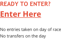 READY TO ENTER? Enter Here  No entries taken on day of race No transfers on the day