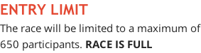ENTRY LIMIT  The race will be limited to a maximum of 650 participants. RACE IS FULL
